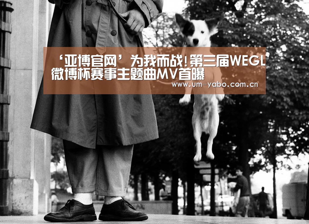 ‘亚博官网’为我而战!第三届WEGL微博杯赛事主题曲MV首曝(图1) 亚博官网