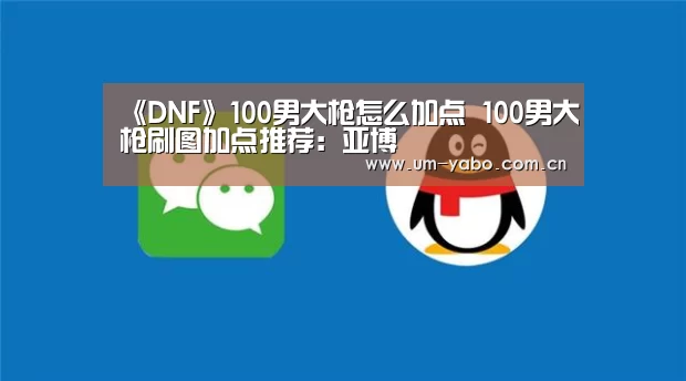 《DNF》100男大枪怎么加点 100男大枪刷图加点推荐:亚博(图1) 亚博