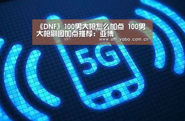 《DNF》100男大枪怎么加点 100男大枪刷图加点推荐:亚博(图2) 亚博官网
