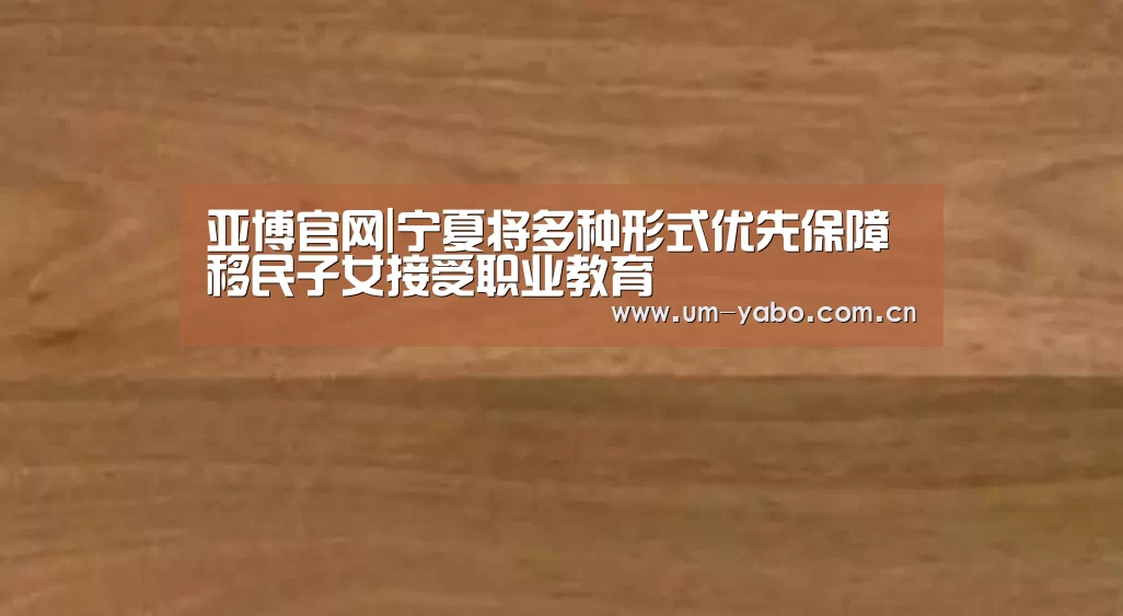 亚博官网|宁夏将多种形式优先保障移民子女接受职业教育(图2) 亚博体育