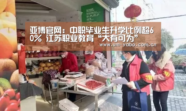 亚博官网:中职毕业生升学比例超60% 江苏职业教育“大有可为”(图1) 亚博