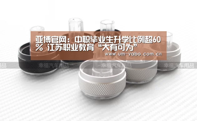 亚博官网:中职毕业生升学比例超60% 江苏职业教育“大有可为”(图2) 亚博体育下载