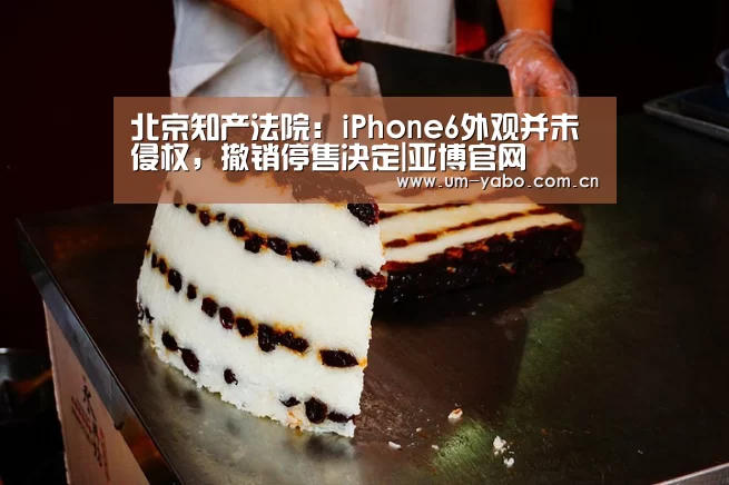 北京知产法院:iPhone6外观并未侵权,撤销停售决定|亚博官网(图1) 亚博体育