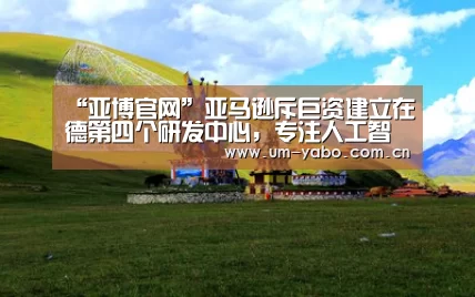 “亚博官网”亚马逊斥巨资建立在德第四个研发中心,专注人工智能视觉系统(图3) 亚博
